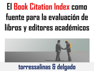 El Book Citation Index como
fuente para la evaluación de
libros y editores académicos
torressalinas & delgado
 