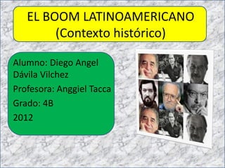 EL BOOM LATINOAMERICANO
        (Contexto histórico)

Alumno: Diego Angel
Dávila Vilchez
Profesora: Anggiel Tacca
Grado: 4B
2012
 