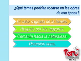 ¿Qué temas podrían tocarse en las obras
                         de esa época?

 El valor sagrado de la familia.
   Respeto por los mayores.
 Cercanía hacia la naturaleza.
        Diversión sana.
 