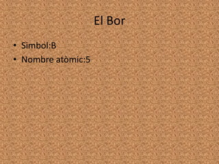 El Bor Simbol:B Nombre atòmic:5 