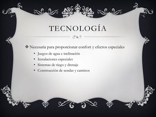 TECNOLOGÍA
 Necesaria para proporcionar confort y efectos especiales
• Juegos de agua e inclinación
• Instalaciones especiales
• Sistemas de riego y drenaje
• Construcción de sendas y caminos
 