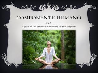COMPONENTE HUMANO
Aquél a los que está destinado el uso y disfrute del jardín.
 