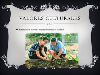 VALORES CULTURALES
 Interacción humana al establecer redes sociales
 