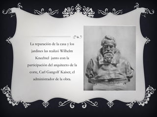La reparación de la casa y los
jardines las realizó Wilhelm
Knechtel junto con la
participación del arquitecto de la
corte, Carl Gangolf Kaiser, el
administrador de la obra.
 