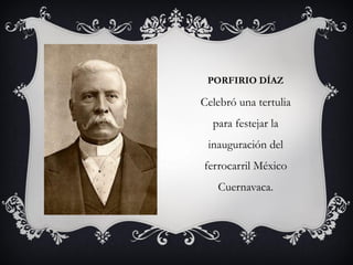 PORFIRIO DÍAZ
Celebró una tertulia
para festejar la
inauguración del
ferrocarril México
Cuernavaca.
 