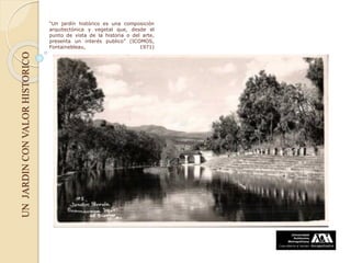 UNJARDINCONVALORHISTORICO “Un jardín histórico es una composición
arquitectónica y vegetal que, desde el
punto de vista de la historia o del arte,
presenta un interés publico” (ICOMOS,
Fontainebleau, 1971)
 