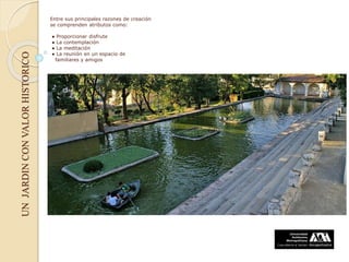 UNJARDINCONVALORHISTORICO
Entre sus principales razones de creación
se comprenden atributos como:
● Proporcionar disfrute
● La contemplación
● La meditación
● La reunión en un espacio de
familiares y amigos
 