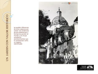 UNJARDINCONVALORHISTORICO
se pueden diferenciar
de otros espacios por
contar con evidencias
de las preferencias y
formas de percibir el
mundo y en el que
sucedieron
acontecimientos que
lo caracterizan como
un espacio
identificable
 