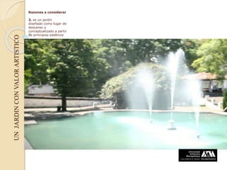 Razones a considerar
3. es un jardín
diseñado como lugar de
descanso y
conceptualizado a partir
de principios estéticos
UNJARDINCONVALORARTISTICO
 