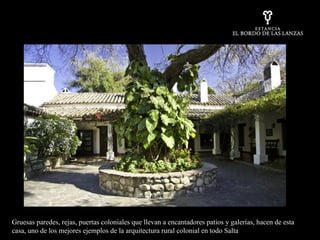 Gruesas paredes, rejas, puertas coloniales que llevan a encantadores patios y galerías, hacen de esta casa,  uno de los mejores ejemplos de la arquitectura rural colonial en todo Salta 