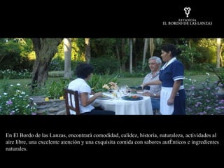 En El Bordo de las Lanzas, encontrará comodidad, calidez, historia, naturaleza, actividades al aire libre, una excelente atención y una exquisita comida con sabores auténticos e ingredientes naturales.  
