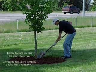 Esa fue la charla que tuve con aquel vecino mío. Después me fui a vivir a otro país,  y nunca más lo volví a ver... 