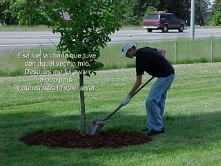 Esa fue la charla que tuve  con aquel vecino mío. Después me fui a vivir  a otro país,  y nunca más lo volví a ver... 