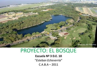 Bosques de Palermo PROYECTO: EL BOSQUE Escuela Nº 3 D.E. 10 “Esteban Echeverría”  C.A.B.A – 2011 