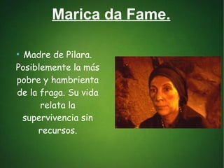 Marica da Fame.
●
Madre de Pilara.
Posiblemente la más
pobre y hambrienta
de la fraga. Su vida
relata la
supervivencia sin
recursos.
 