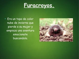 Furacroyos.
●
Era un topo de color
nube de invierno que
pierde a su mujer y
empieza una aventura
emocionate
buscandola.
 