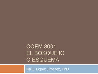 COEM 3001
EL BOSQUEJO
O ESQUEMA
Ilia E. López Jiménez, PhD
 