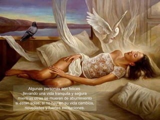 Algunas personas son felices
llevando una vida tranquila y segura
mientras otras se mueren de aburrimiento
si están solas; si no hay en su vida cambios,
novedades y fuertes excitaciones.
 