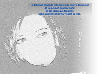 La felicidad depende más de lo que ocurre dentro queLa felicidad depende más de lo que ocurre dentro que
de lo que nos sucede fuera;de lo que nos sucede fuera;
de las ideas que tenemosde las ideas que tenemos
sobre nosotros mismos y sobre la vida.sobre nosotros mismos y sobre la vida.
 