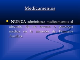 MedicamentosMedicamentos
 NUNCANUNCA administrar medicamentos aladministrar medicamentos al
afectado de un trauma o patologíaafectado de un trauma o patología
médica en la atención de Primerosmédica en la atención de Primeros
Auxilios.Auxilios.
 