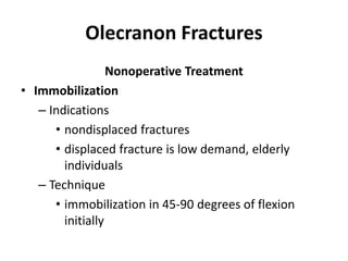 Olecranon Fractures
Nonoperative Treatment
• Immobilization
– Indications
• nondisplaced fractures
• displaced fracture is low demand, elderly
individuals
– Technique
• immobilization in 45-90 degrees of flexion
initially
 