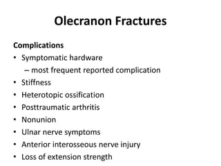 Olecranon Fractures
Complications
• Symptomatic hardware
– most frequent reported complication
• Stiffness
• Heterotopic ossification
• Posttraumatic arthritis
• Nonunion
• Ulnar nerve symptoms
• Anterior interosseous nerve injury
• Loss of extension strength
 