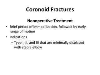 Coronoid Fractures
Nonoperative Treatment
• Brief period of immobilization, followed by early
range of motion
• Indications
– Type I, II, and III that are minimally displaced
with stable elbow
 