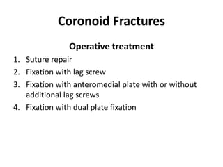 Coronoid Fractures
Operative treatment
1. Suture repair
2. Fixation with lag screw
3. Fixation with anteromedial plate with or without
additional lag screws
4. Fixation with dual plate fixation
 