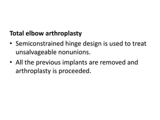Total elbow arthroplasty
• Semiconstrained hinge design is used to treat
unsalvageable nonunions.
• All the previous implants are removed and
arthroplasty is proceeded.
 