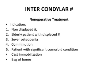 INTER CONDYLAR #
Nonoperative Treatment
• Indication:
1. Non displaced #,
2. Elderly patient with displaced #
3. Sever osteopenia
4. Comminution
5. Patient with significant comorbid condition
• Cast immobilization
• Bag of bones
 