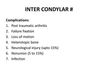 INTER CONDYLAR #
Complications:
1. Post traumatic arthritis
2. Failure fixation
3. Loss of motion
4. Heterotopic bone
5. Neurological injury (upto 15%)
6. Nonunion (5 to 15%)
7. Infection
 