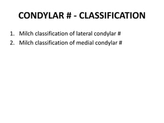 CONDYLAR # - CLASSIFICATION
1. Milch classification of lateral condylar #
2. Milch classification of medial condylar #
 