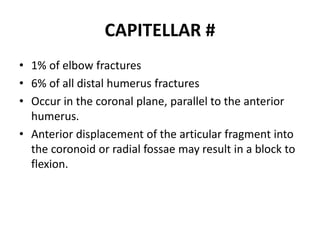 CAPITELLAR #
• 1% of elbow fractures
• 6% of all distal humerus fractures
• Occur in the coronal plane, parallel to the anterior
humerus.
• Anterior displacement of the articular fragment into
the coronoid or radial fossae may result in a block to
flexion.
 