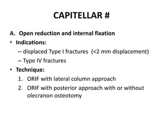 CAPITELLAR #
A. Open reduction and internal fixation
• Indications:
– displaced Type I fractures (<2 mm displacement)
– Type IV fractures
• Technique:
1. ORIF with lateral column approach
2. ORIF with posterior approach with or without
olecranon osteotomy
 
