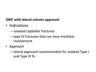 ORIF with lateral column approach
• Indications
– isolated capitellar fractures
– type IV fractures that can have trochlear
involvement
• Approach
– lateral approach recommended for isolated Type I
and Type IV fx
 