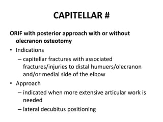 CAPITELLAR #
ORIF with posterior approach with or without
olecranon osteotomy
• Indications
– capitellar fractures with associated
fractures/injuries to distal humuers/olecranon
and/or medial side of the elbow
• Approach
– indicated when more extensive articular work is
needed
– lateral decubitus positioning
 