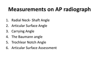 Measurements on AP radiograph
1. Radial Neck- Shaft Angle
2. Articular Surface Angle
3. Carrying Angle
4. The Baumann angle
5. Trochlear Notch Angle
6. Articular Surface Assessment
 