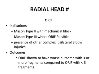 RADIAL HEAD #
ORIF
• Indications
– Mason Type II with mechanical block
– Mason Type III where ORIF feasible
– presence of other complex ipsilateral elbow
injuries
• Outcomes
• ORIF shown to have worse outcome with 3 or
more fragments compared to ORIF with < 3
fragments
 