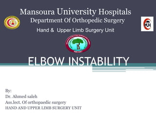 ELBOW INSTABILITY
By:
Dr. Ahmed saleh
Ass.lect. Of orthopaedic surgery
HAND AND UPPER LIMB SURGERY UNIT
Mansoura University Hospitals
Department Of Orthopedic Surgery
Hand & Upper Limb Surgery Unit
 