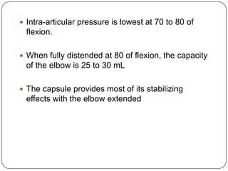  Intra-articular pressure is lowest at 70 to 80 of
flexion.
 When fully distended at 80 of flexion, the capacity
of the elbow is 25 to 30 mL
 The capsule provides most of its stabilizing
effects with the elbow extended
 