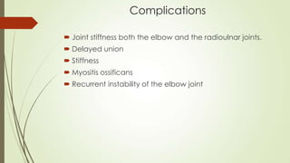 Complications
 Joint stiffness both the elbow and the radioulnar joints.
 Delayed union
 Stiffness
 Myositis ossificans
 Recurrent instability of the elbow joint
 
