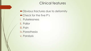 Clinical features
Obvious fractures due to deformity
Check for the five P’s
i. Pulselessness
ii. Pallor
iii. Pain
iv.Paresthesia
v. Paralysis
 