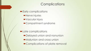 Complications
Early complications
Nerve injuries
Vascular injury
Compartment syndrome
Late complications
Delayed union and nonunion
Malunion and cross union
Complications of plate removal
 