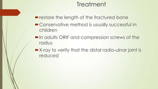 Treatment
restore the length of the fractured bone
Conservative method is usually successful in
children
In adults ORIF and compression screws of the
radius
X-ray to verify that the distal radio-ulnar joint is
reduced
 