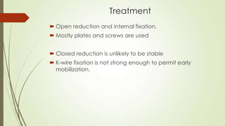 Treatment
 Open reduction and internal fixation.
 Mostly plates and screws are used
 Closed reduction is unlikely to be stable
 K-wire fixation is not strong enough to permit early
mobilization.
 