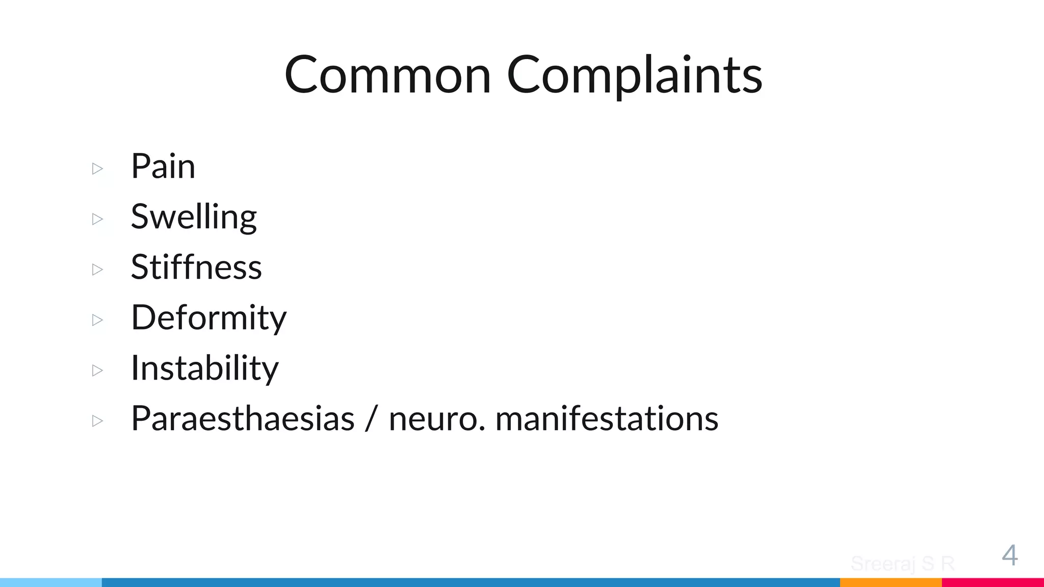 Sreeraj S R
Common Complaints
▷ Pain
▷ Swelling
▷ Stiffness
▷ Deformity
▷ Instability
▷ Paraesthaesias / neuro. manifestations
4
 
