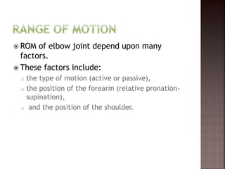  ROM of elbow joint depend upon many
factors.
 These factors include:
o the type of motion (active or passive),
o the position of the forearm (relative pronation-
supination),
o and the position of the shoulder.
 