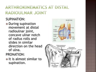 SUPINATION:
 During supination
movement at distal
radioulnar joint,
concave ulnar notch
of radius rolls and
slides in similar
direction on the head
of ulna.
PRONATION:
 It is almost similar to
supination.
 
