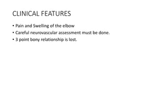 CLINICAL FEATURES
• Pain and Swelling of the elbow
• Careful neurovascular assessment must be done.
• 3 point bony relationship is lost.
 