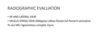 RADIOGRAPHIC EVALUATION
• AP AND LATERAL VIEW
• VALGUS STRESS VIEW:30degrees elbow flexion,full forearm pronation
To see MCL ligamentous complex injury
 